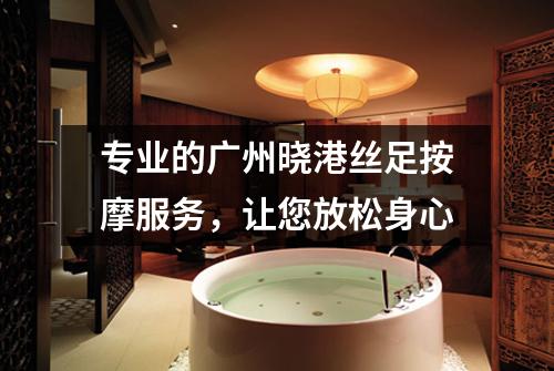专业的广州晓港丝足按摩服务，让您放松身心
