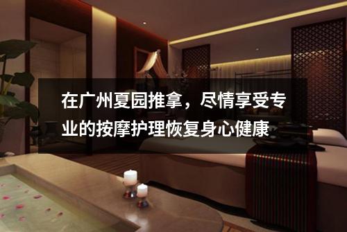 在广州夏园推拿，尽情享受专业的按摩护理恢复身心健康