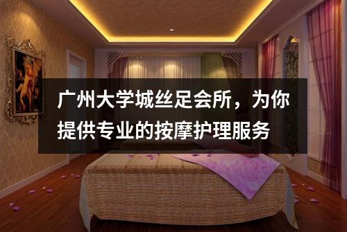 广州大学城丝足会所，为你提供专业的按摩护理服务