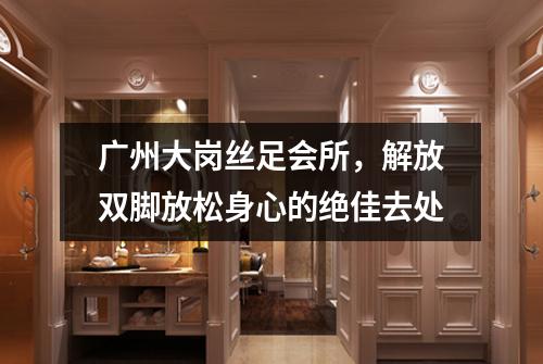 广州大岗丝足会所，解放双脚放松身心的绝佳去处