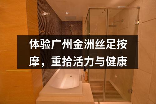 体验广州金洲丝足按摩，重拾活力与健康