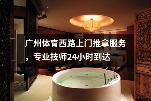 广州体育西路上门推拿服务，专业技师24小时到达