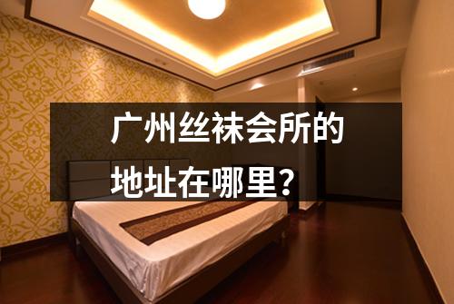 广州丝袜会所的地址在哪里？