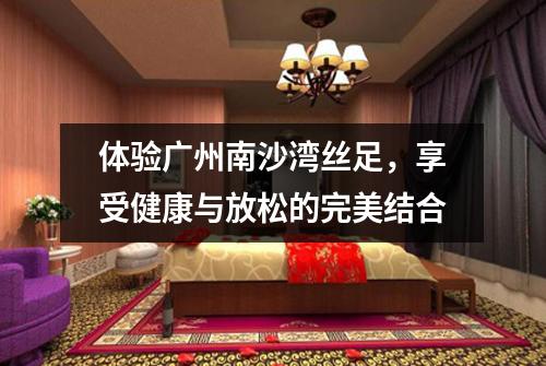 体验广州南沙湾丝足，享受健康与放松的完美结合