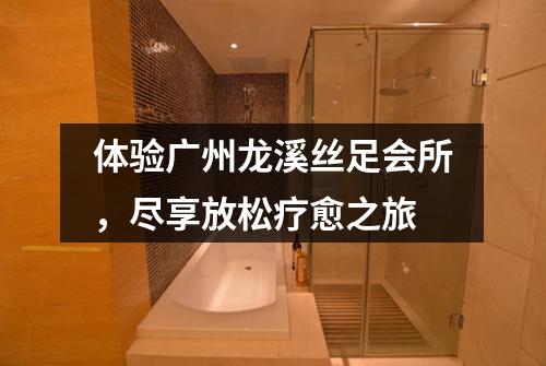 体验广州龙溪丝足会所，尽享放松疗愈之旅