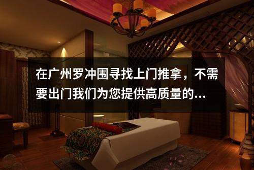在广州罗冲围寻找上门推拿，不需要出门我们为您提供高质量的服务