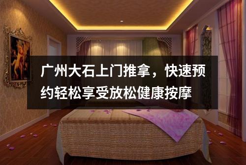 广州大石上门推拿，快速预约轻松享受放松健康按摩