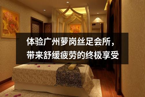 体验广州萝岗丝足会所，带来舒缓疲劳的终极享受