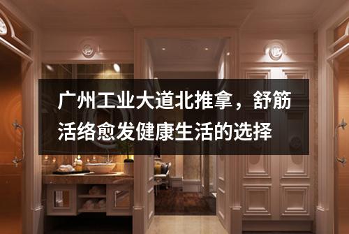 广州工业大道北推拿，舒筋活络愈发健康生活的选择