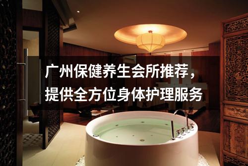 广州保健养生会所推荐，提供全方位身体护理服务