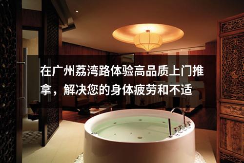 在广州荔湾路体验高品质上门推拿，解决您的身体疲劳和不适