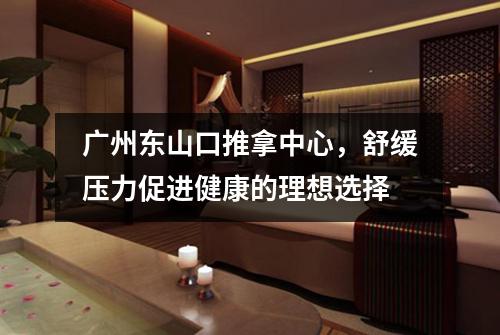广州东山口推拿中心，舒缓压力促进健康的理想选择