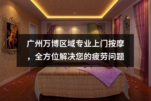 广州万博区域专业上门按摩，全方位解决您的疲劳问题