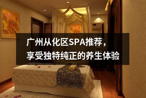广州从化区SPA推荐，享受独特纯正的养生体验