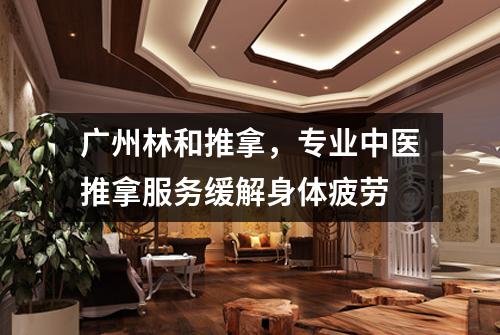 广州林和推拿，专业中医推拿服务缓解身体疲劳
