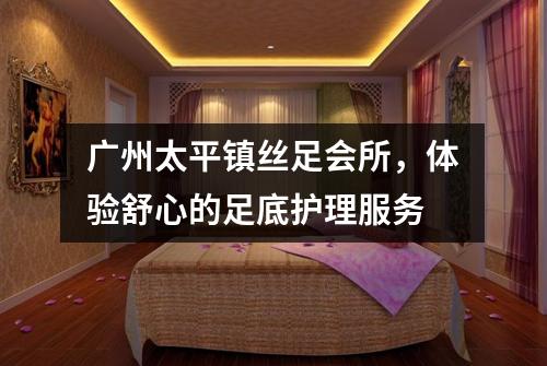 广州太平镇丝足会所，体验舒心的足底护理服务