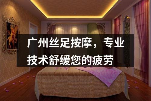 广州丝足按摩，专业技术舒缓您的疲劳