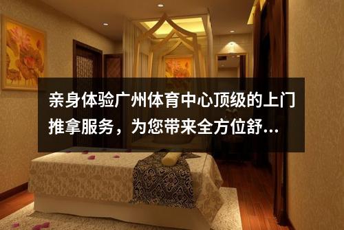 亲身体验广州体育中心顶级的上门推拿服务，为您带来全方位舒适感受