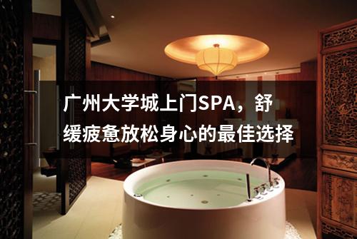 广州大学城上门SPA，舒缓疲惫放松身心的最佳选择