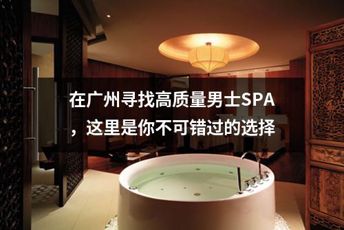 在广州寻找高质量男士SPA，这里是你不可错过的选择