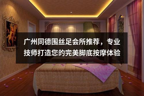 广州同德围丝足会所推荐，专业技师打造您的完美脚底按摩体验
