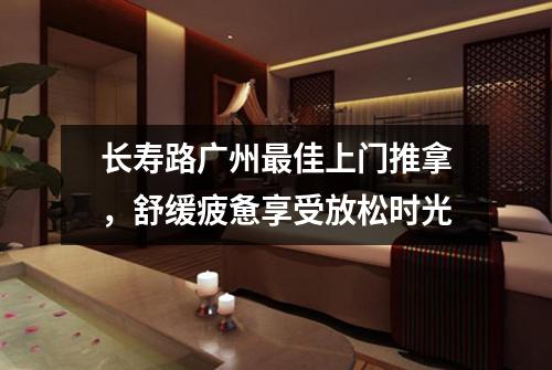 长寿路广州最佳上门推拿，舒缓疲惫享受放松时光