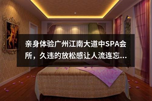 亲身体验广州江南大道中SPA会所，久违的放松感让人流连忘返