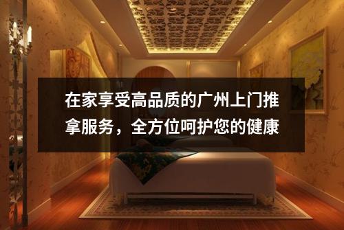 在家享受高品质的广州上门推拿服务，全方位呵护您的健康
