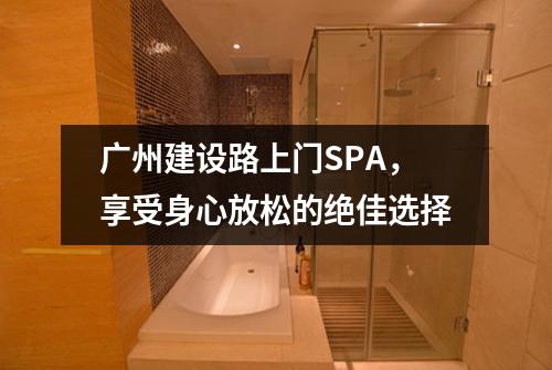广州建设路上门SPA，享受身心放松的绝佳选择