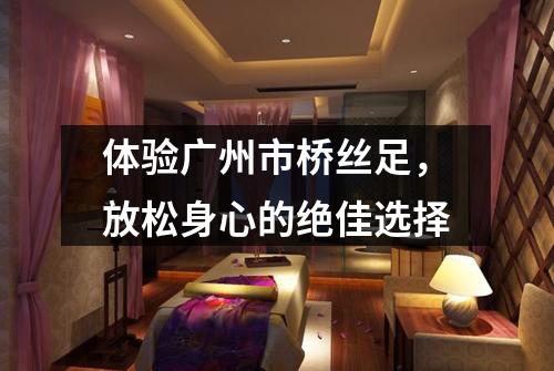体验广州市桥丝足，放松身心的绝佳选择