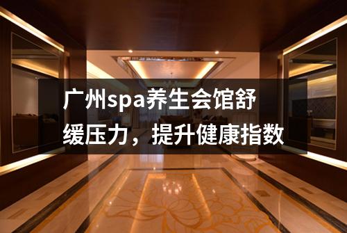 广州spa养生会馆舒缓压力，提升健康指数
