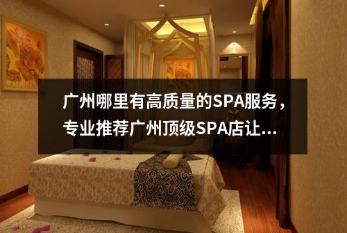 广州哪里有高质量的SPA服务，专业推荐广州顶级SPA店让您享受身心放松