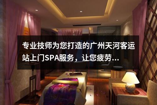 专业技师为您打造的广州天河客运站上门SPA服务，让您疲劳尽消