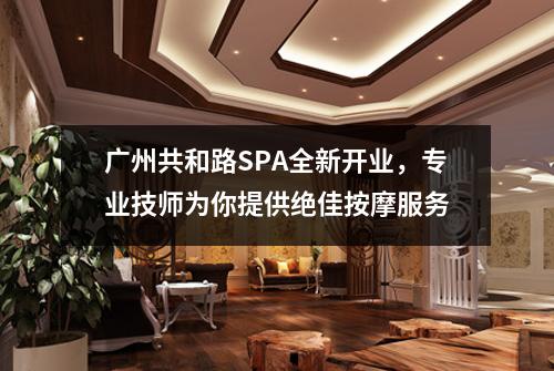 广州共和路SPA全新开业，专业技师为你提供绝佳按摩服务