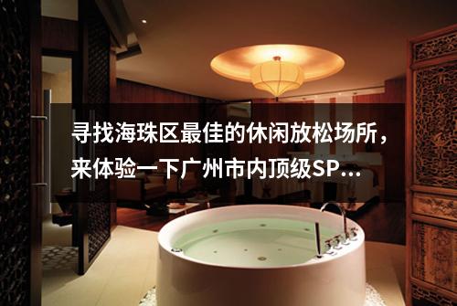 寻找海珠区最佳的休闲放松场所，来体验一下广州市内顶级SPA会所吧