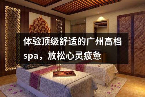 体验顶级舒适的广州高档spa，放松心灵疲惫