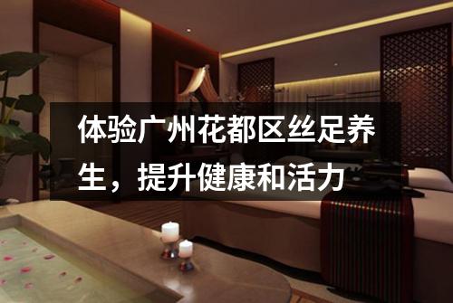 体验广州花都区丝足养生，提升健康和活力