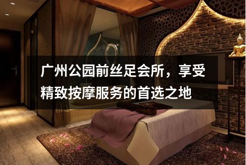 广州公园前丝足会所，享受精致按摩服务的首选之地