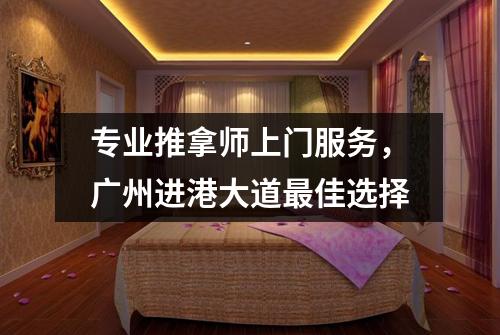 专业推拿师上门服务，广州进港大道最佳选择