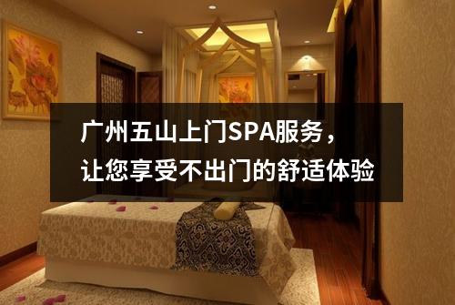 广州五山上门SPA服务，让您享受不出门的舒适体验