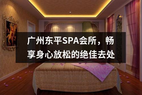 \u5e7f\u5dde\u4e1c\u5e73SPA\u4f1a\u6240\uff0c\u7545\u4eab\u8eab\u5fc3\u653e\u677e\u7684\u7edd\u4f73\u53bb\u5904-\u5e7f\u5dde\u6309\u6469\u7f51