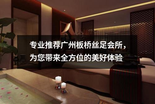 专业推荐广州板桥丝足会所，为您带来全方位的美好体验