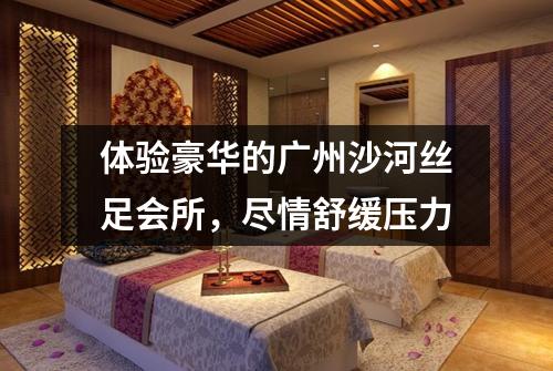 体验豪华的广州沙河丝足会所，尽情舒缓压力