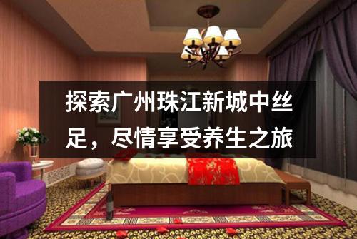 探索广州珠江新城中丝足，尽情享受养生之旅