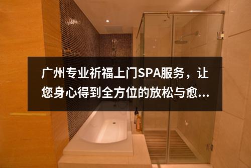 广州专业祈福上门SPA服务，让您身心得到全方位的放松与愈合