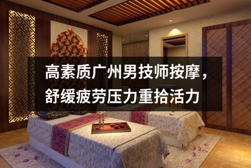 高素质广州男技师按摩，舒缓疲劳压力重拾活力