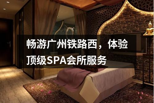 畅游广州铁路西，体验顶级SPA会所服务