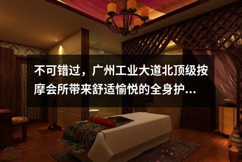 不可错过，广州工业大道北顶级按摩会所带来舒适愉悦的全身护理体验