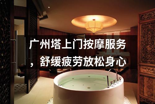 广州塔上门按摩服务，舒缓疲劳放松身心