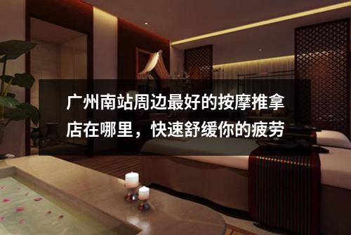 广州南站周边最好的按摩推拿店在哪里，快速舒缓你的疲劳